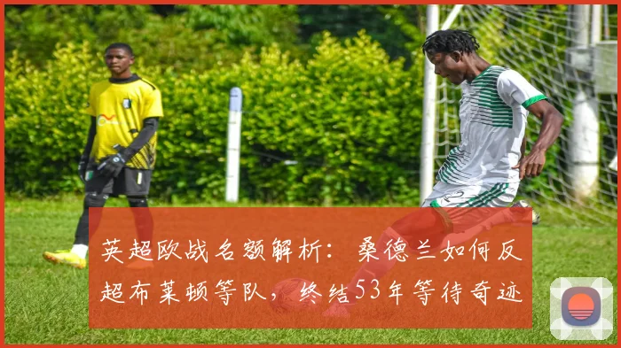 英超欧战名额解析：桑德兰如何反超布莱顿等队，终结53年等待奇迹