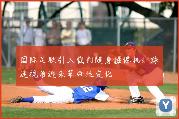 国际足联引入裁判随身摄像机，球迷视角迎来革命性变化