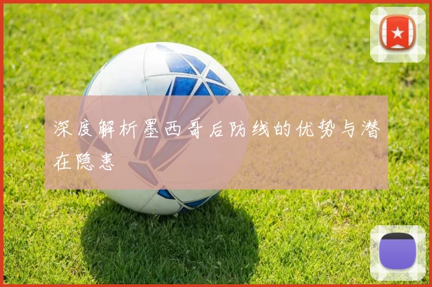 深度解析墨西哥后防线的优势与潜在隐患