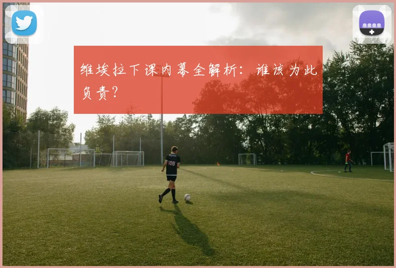 维埃拉下课内幕全解析:谁该为此负责?